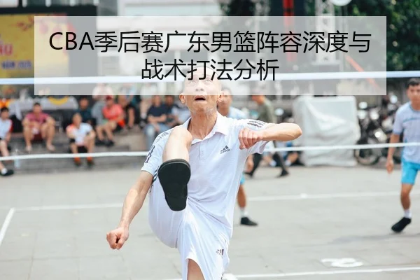 CBA季后赛广东男篮阵容深度与战术打法分析