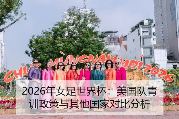2026年女足世界杯：美国队青训政策与其他国家对比分析
