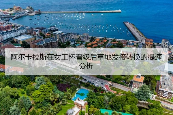 阿尔卡拉斯在女王杯晋级后草地发接转换的提速分析