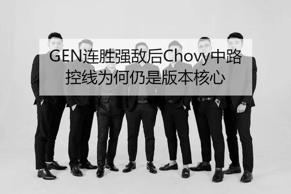 GEN连胜强敌后Chovy中路控线为何仍是版本核心
