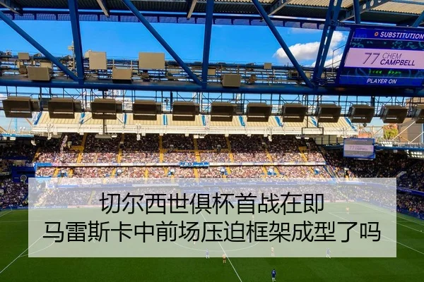 切尔西世俱杯首战在即 马雷斯卡中前场压迫框架成型了吗