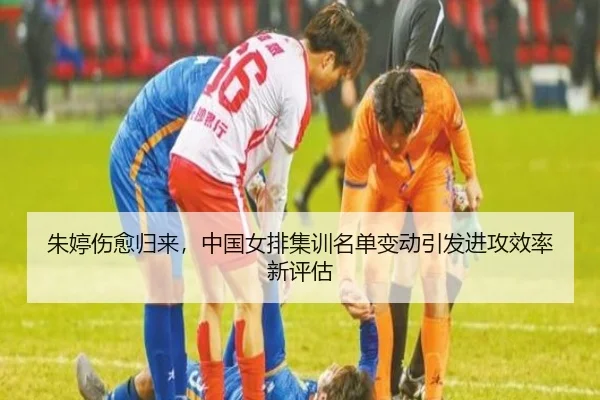 朱婷伤愈归来，中国女排集训名单变动引发进攻效率新评估