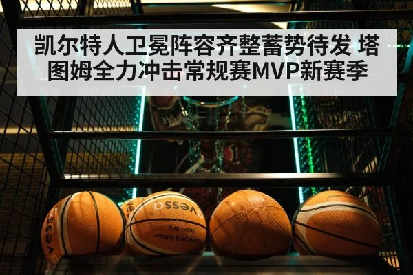 凯尔特人卫冕阵容齐整蓄势待发 塔图姆全力冲击常规赛MVP新赛季