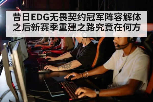 昔日EDG无畏契约冠军阵容解体之后新赛季重建之路究竟在何方