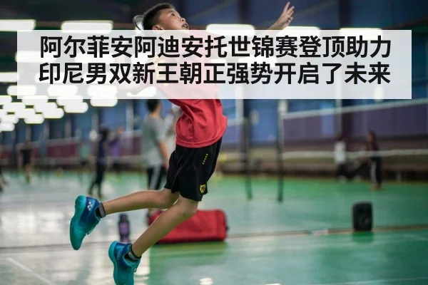 阿尔菲安阿迪安托世锦赛登顶助力印尼男双新王朝正强势开启了未来