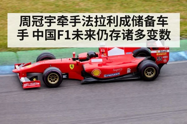 周冠宇牵手法拉利成储备车手 中国F1未来仍存诸多变数
