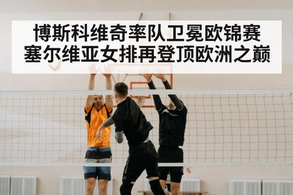博斯科维奇率队卫冕欧锦赛 塞尔维亚女排再登顶欧洲之巅