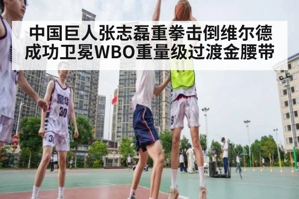 中国巨人张志磊重拳击倒维尔德成功卫冕WBO重量级过渡金腰带