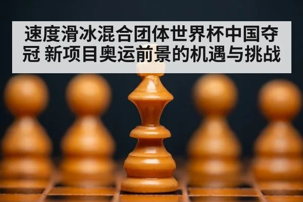 速度滑冰混合团体世界杯中国夺冠 新项目奥运前景的机遇与挑战